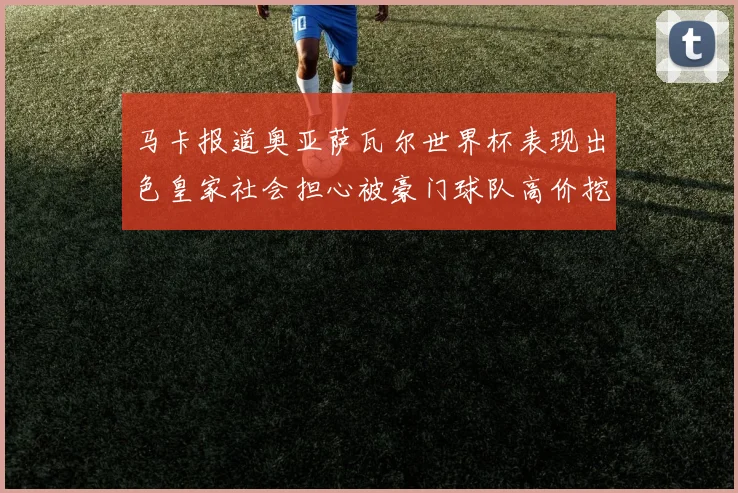 马卡报道奥亚萨瓦尔世界杯表现出色皇家社会担心被豪门球队高价挖角