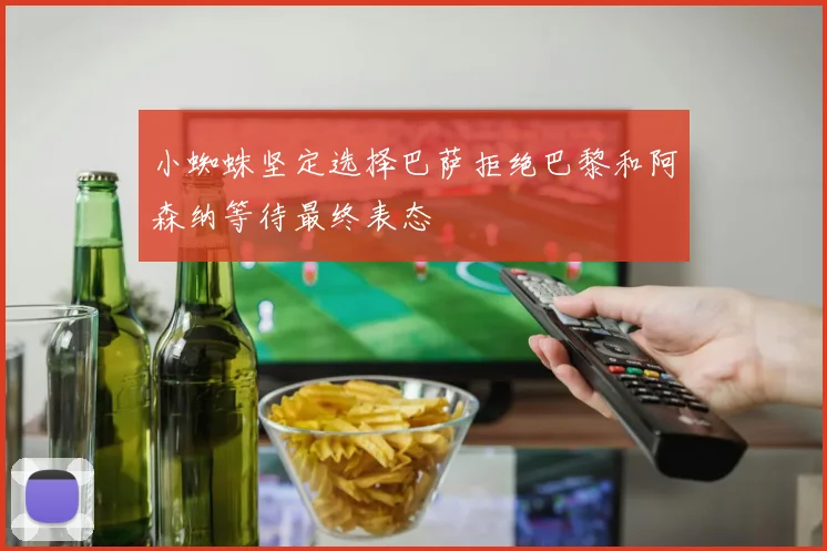 小蜘蛛坚定选择巴萨拒绝巴黎和阿森纳等待最终表态