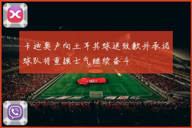 卡迪奥卢向土耳其球迷致歉并承诺球队将重振士气继续奋斗