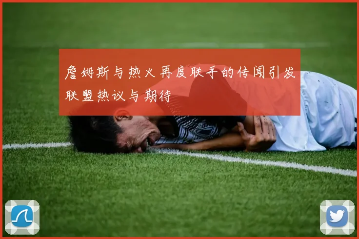 詹姆斯与热火再度联手的传闻引发联盟热议与期待