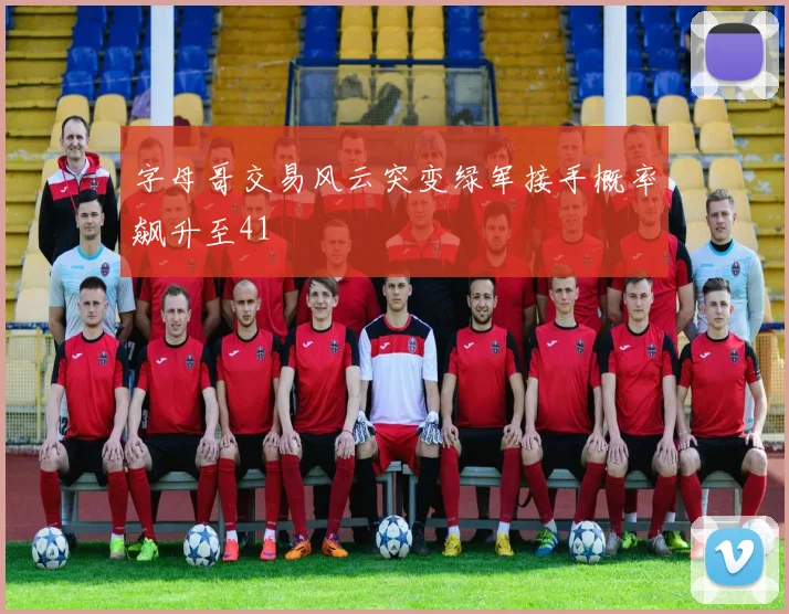字母哥交易风云突变绿军接手概率飙升至41