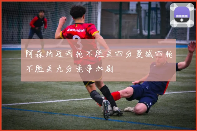 阿森纳近两轮不胜丢四分曼城四轮不胜丢九分竞争加剧