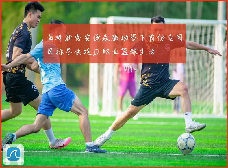 黄蜂新秀安德森激动签下首份合同目标尽快适应职业篮球生活