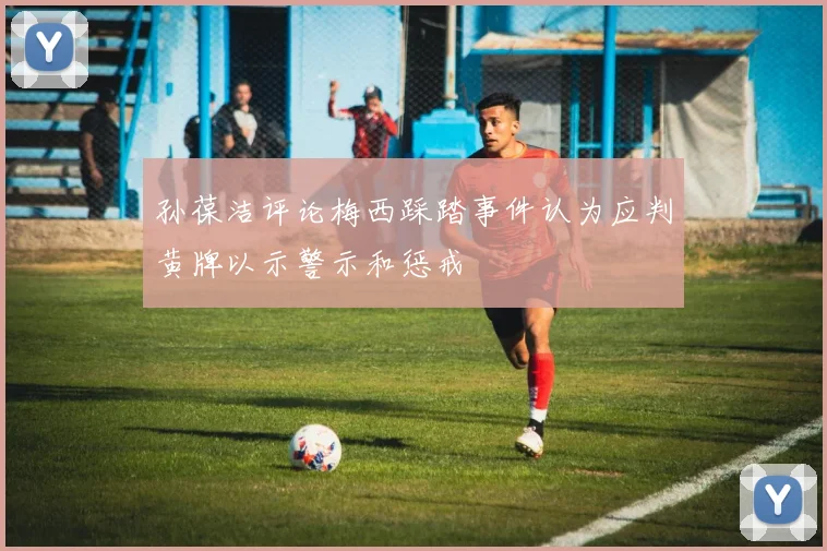孙葆洁评论梅西踩踏事件认为应判黄牌以示警示和惩戒