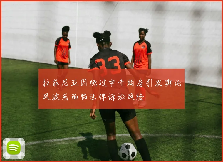 拉菲尼亚因绕过中介购房引发舆论风波或面临法律诉讼风险