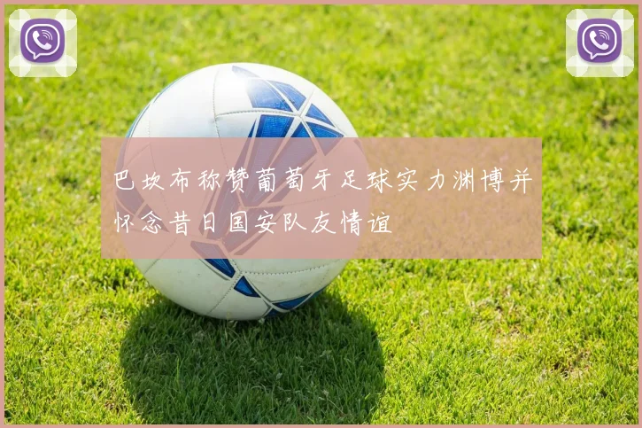 巴坎布称赞葡萄牙足球实力渊博并怀念昔日国安队友情谊