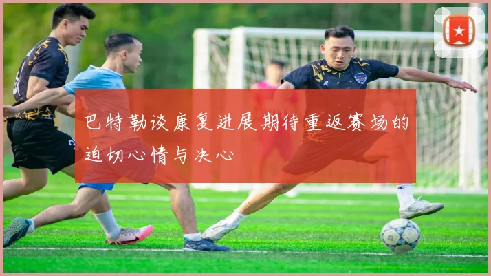 巴特勒谈康复进展期待重返赛场的迫切心情与决心