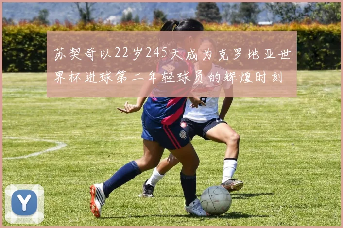 苏契奇以22岁245天成为克罗地亚世界杯进球第二年轻球员的辉煌时刻