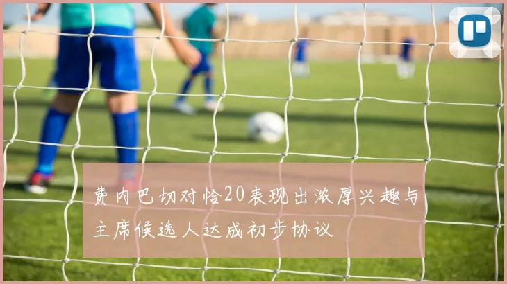 费内巴切对恰20表现出浓厚兴趣与主席候选人达成初步协议