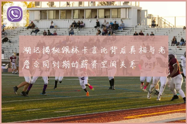 湖记揭秘佩林卡言论背后真相与老詹合同到期的薪资空间关系