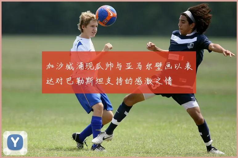 加沙城涌现瓜帅与亚马尔壁画以表达对巴勒斯坦支持的感激之情
