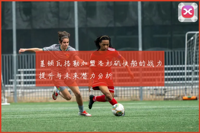 基顿瓦格勒加盟洛杉矶快船的战力提升与未来潜力分析